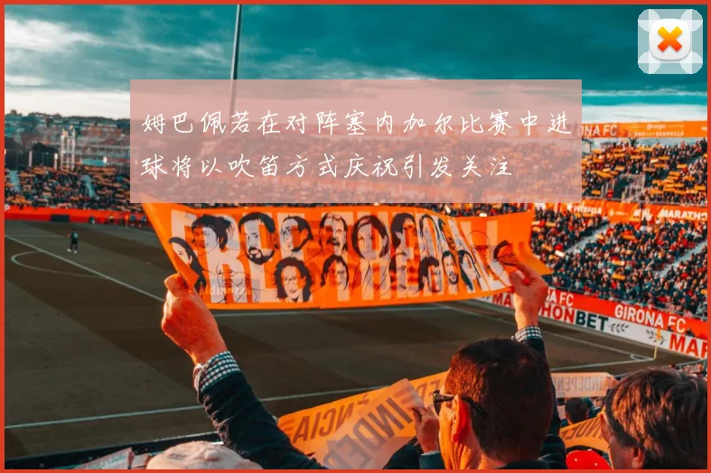 姆巴佩若在对阵塞内加尔比赛中进球将以吹笛方式庆祝引发关注