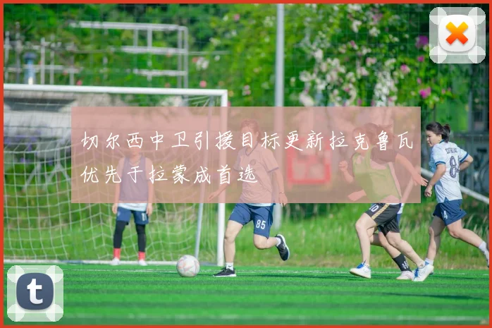 切尔西中卫引援目标更新拉克鲁瓦优先于拉蒙成首选