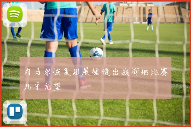 内马尔恢复进展缓慢出战海地比赛几乎无望
