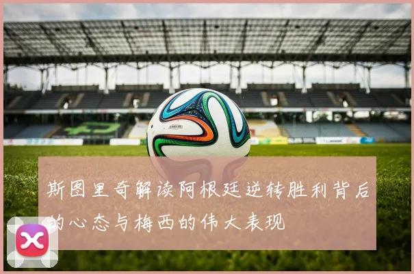 斯图里奇解读阿根廷逆转胜利背后的心态与梅西的伟大表现