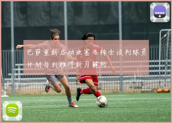巴萨重新启动坎塞洛转会谈判球员计划与利雅得新月解约